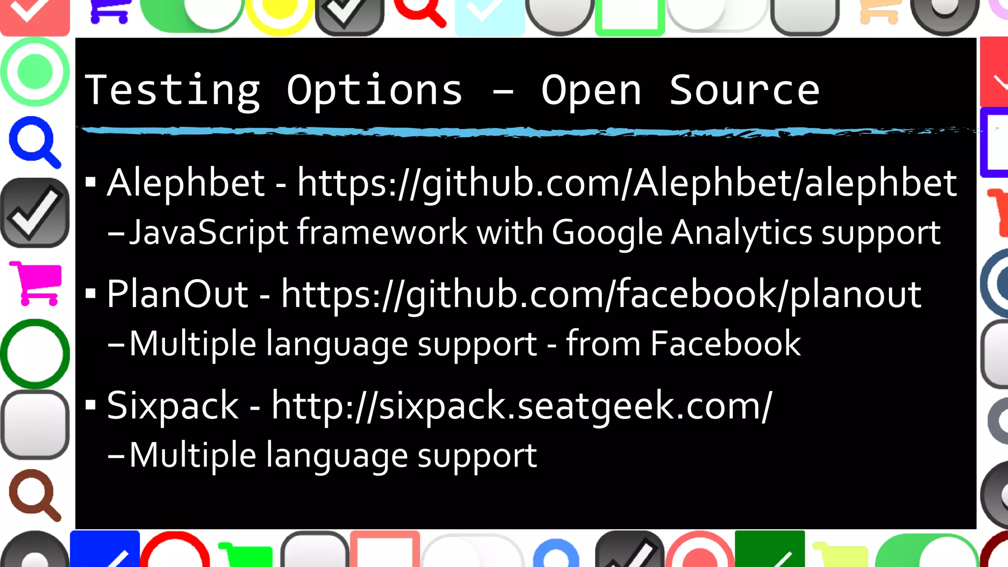 @malekontheweb
Testing Options – Open Source
▪ Alephbet - https://github.com/Alephbet/alephbet
–JavaScript framework with Google Analytics support
▪ PlanOut - https://github.com/facebook/planout
–Multiple language support - from Facebook
▪ Sixpack - http://sixpack.seatgeek.com/
–Multiple language support
 