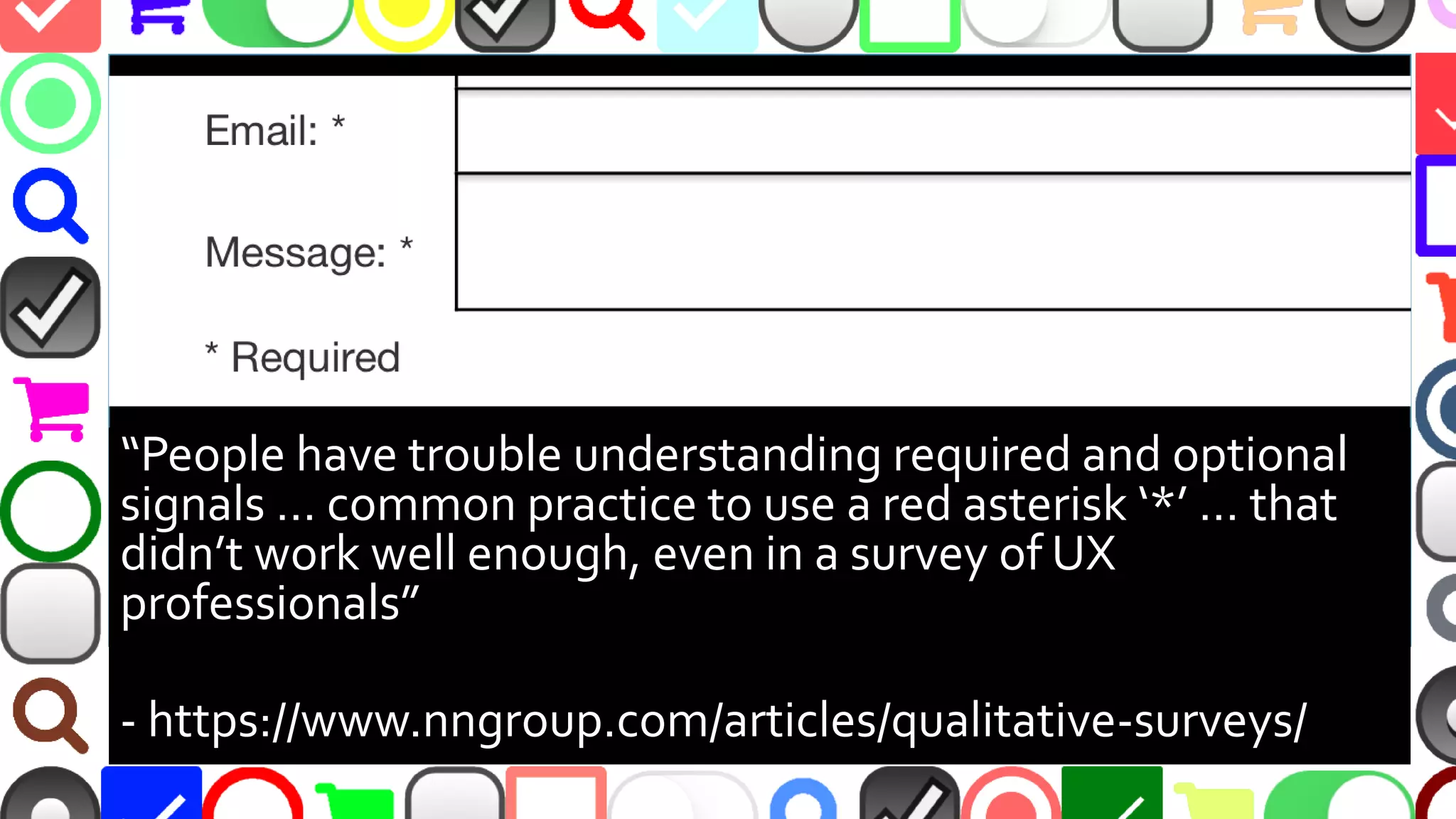 @malekontheweb
“People have trouble understanding required and optional
signals … common practice to use a red asterisk ‘*’ … that
didn’t work well enough, even in a survey of UX
professionals”
- https://www.nngroup.com/articles/qualitative-surveys/
 