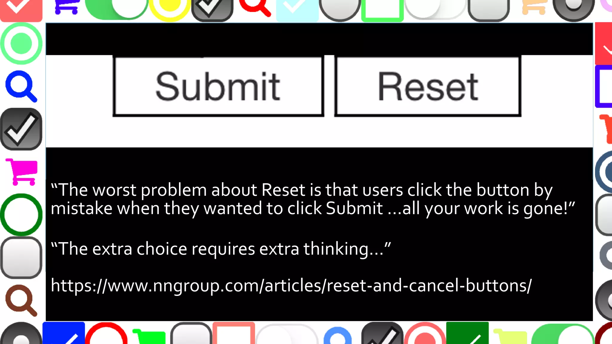 @malekontheweb
“The worst problem about Reset is that users click the button by
mistake when they wanted to click Submit …all your work is gone!”
“The extra choice requires extra thinking…”
https://www.nngroup.com/articles/reset-and-cancel-buttons/
 
