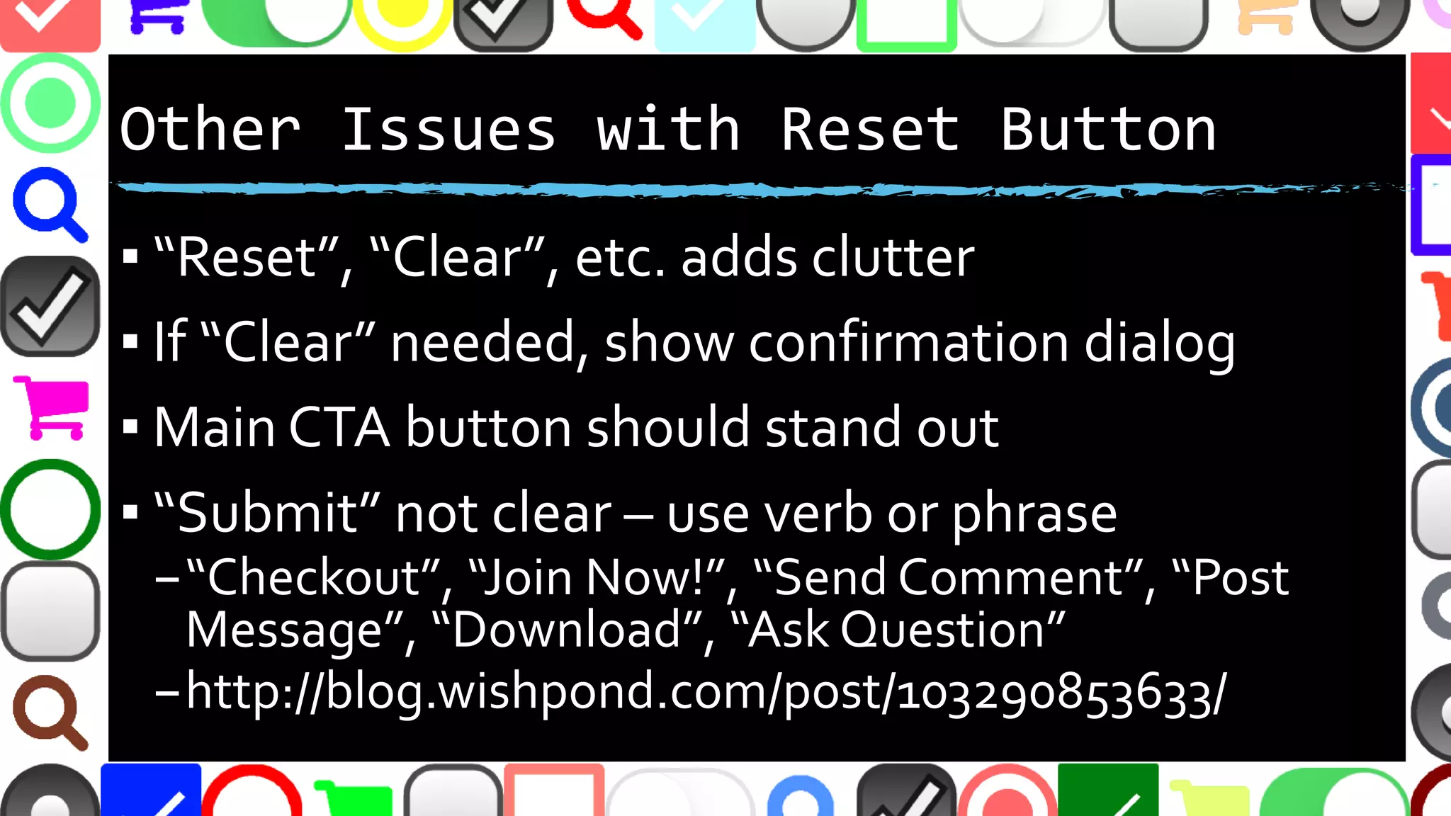 @malekontheweb
Other Issues with Reset Button
▪ “Reset”, “Clear”, etc. adds clutter
▪ If “Clear” needed, show confirmation dialog
▪ Main CTA button should stand out
▪ “Submit” not clear – use verb or phrase
–“Checkout”, “Join Now!”, “Send Comment”, “Post
Message”, “Download”, “Ask Question”
–http://blog.wishpond.com/post/103290853633/
 