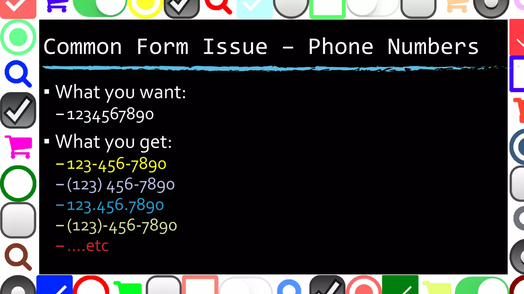 @malekontheweb
Common Form Issue – Phone Numbers
▪ What you want:
–1234567890
▪ What you get:
–123-456-7890
–(123) 456-7890
–123.456.7890
–(123)-456-7890
–….etc
 