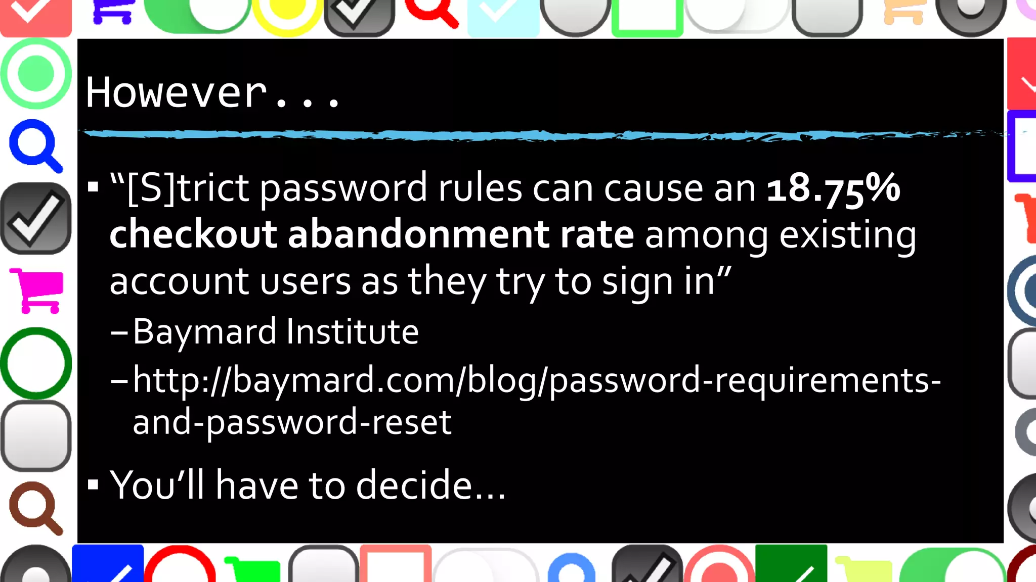 @malekontheweb
However...
▪ “[S]trict password rules can cause an 18.75%
checkout abandonment rate among existing
account users as they try to sign in”
–Baymard Institute
–http://baymard.com/blog/password-requirements-
and-password-reset
▪ You’ll have to decide…
 