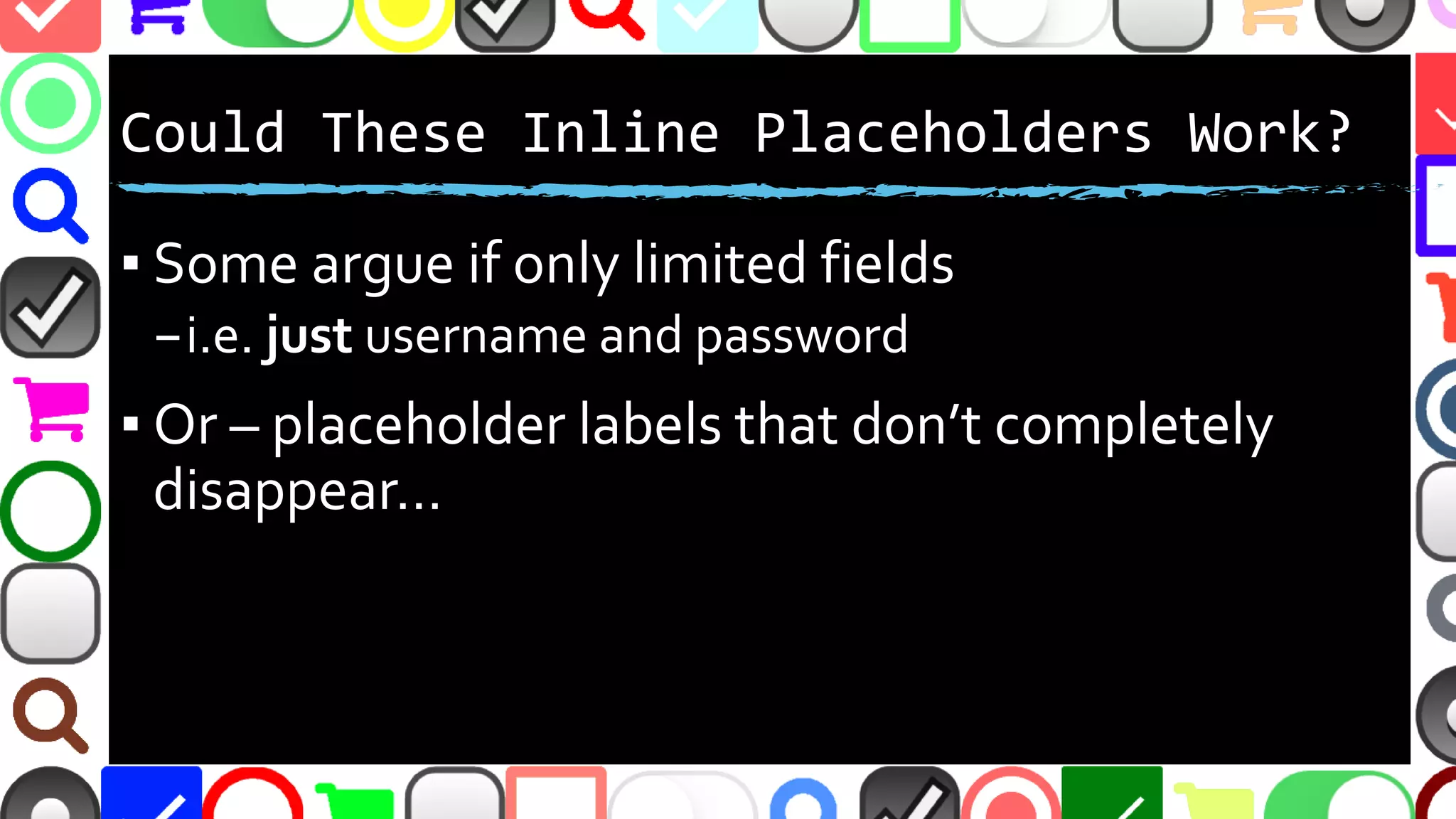 @malekontheweb
Could These Inline Placeholders Work?
▪ Some argue if yes – if very few form fields
–i.e. just username and password
▪ Or – what if placeholder labels don’t completely
disappear…
 