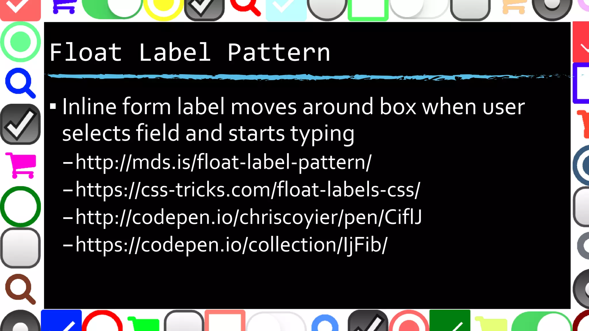 @malekontheweb
Float Label Pattern
▪ Inline form label moves inside box when user
selects field and starts typing
–http://mds.is/float-label-pattern/
–https://css-tricks.com/float-labels-css/
–http://codepen.io/chriscoyier/pen/CiflJ
–https://codepen.io/collection/IjFib/
 