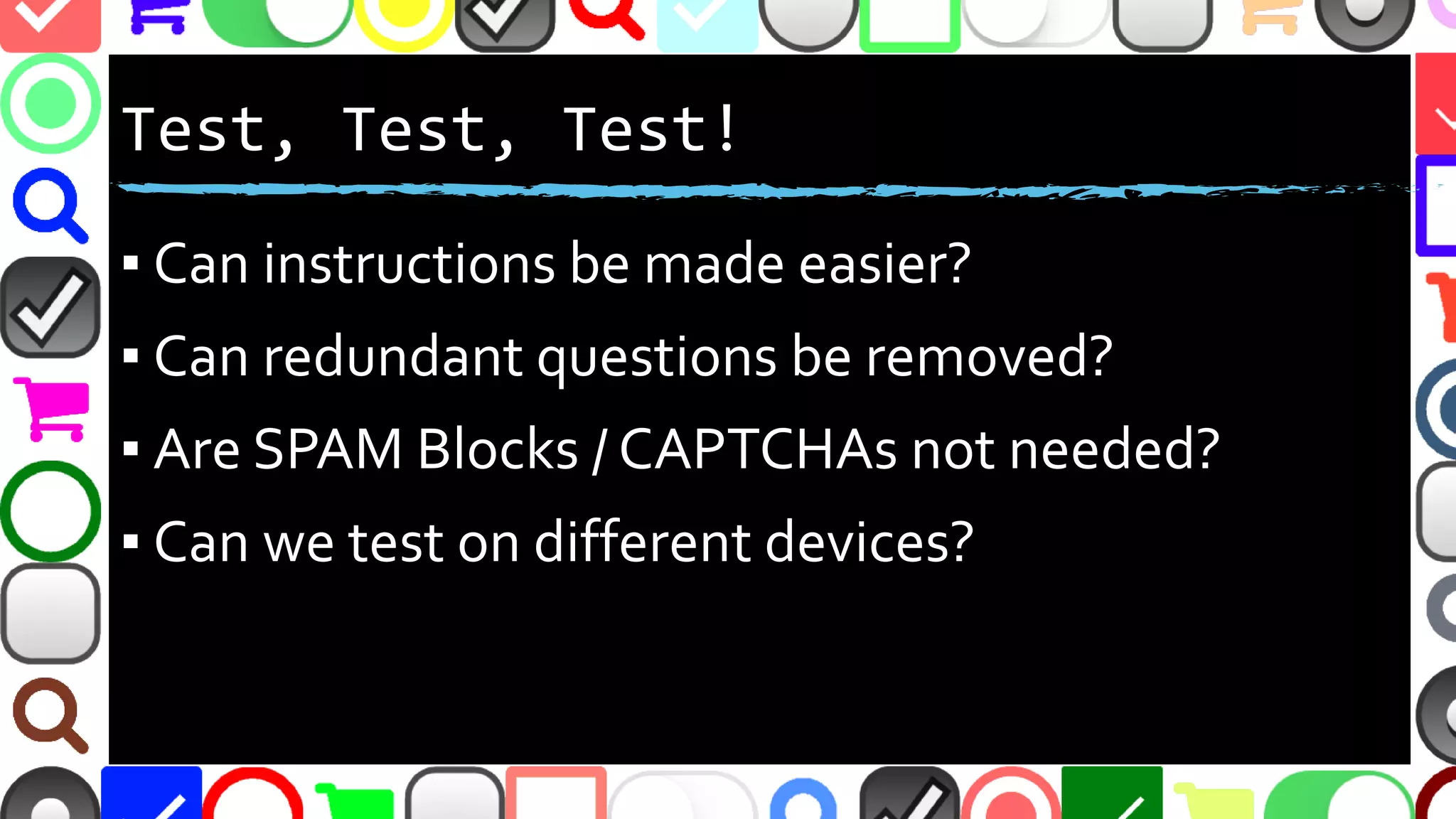 @malekontheweb
Test, Test, Test!
▪ Can we save users time?
–Automate tasks
–Inline validate the right way and not too early
–Shorten forms
▪ Can we focus users on the right tasks?
–Required vs. optional fields
–More descriptive “Submit” / CTA button
 