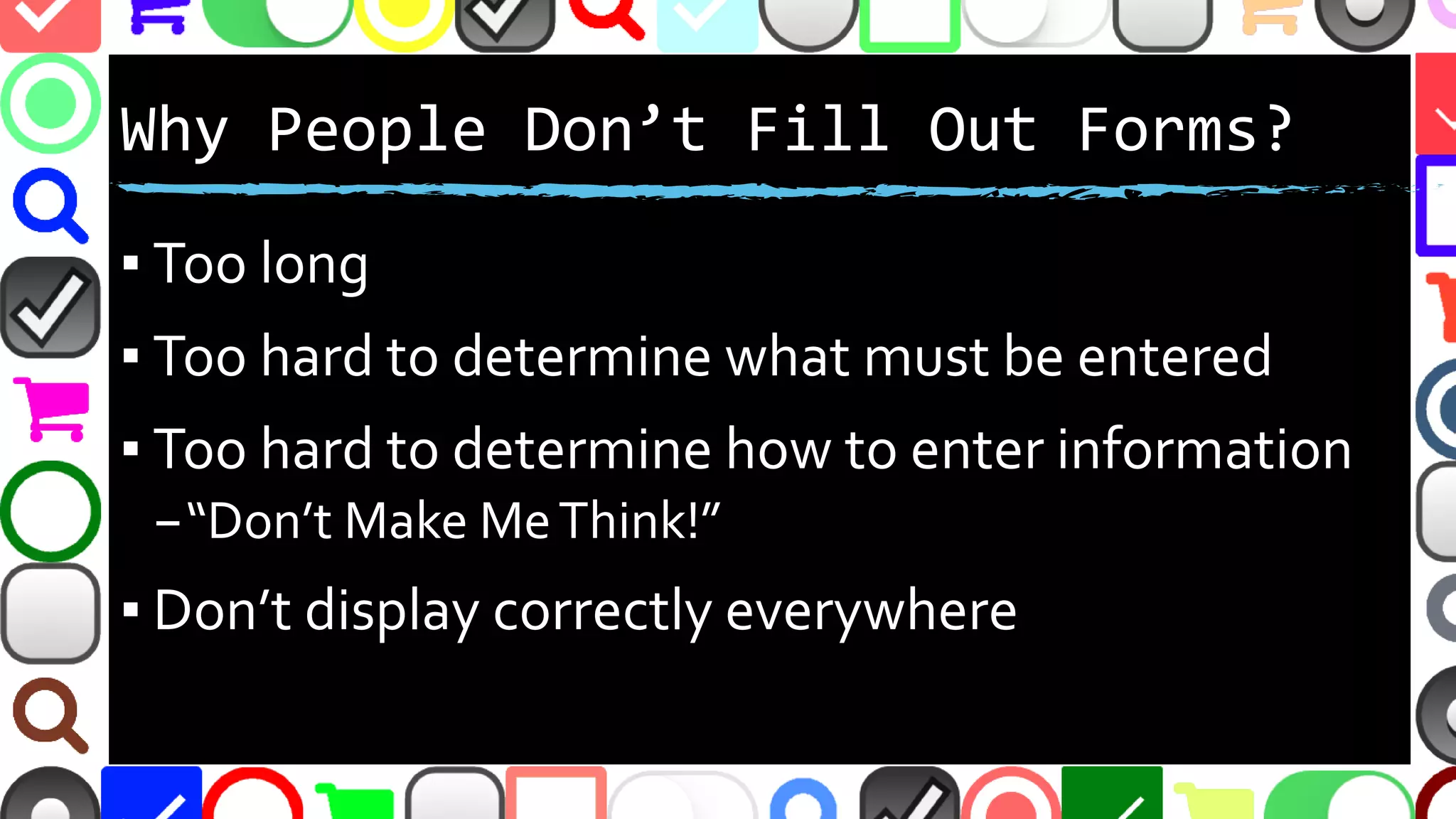 @malekontheweb
Why People Don’t Fill Out Forms?
▪ Too long
▪ Too hard to determine what must be entered
▪ Too hard to determine how to enter information
–“Don’t Make MeThink!”
▪ Don’t display correctly everywhere
 