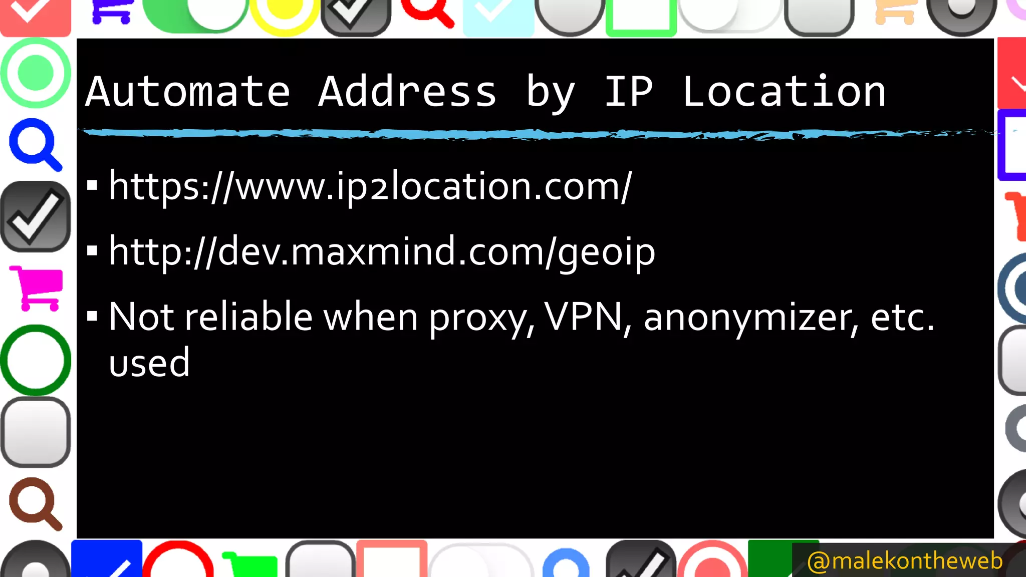 @malekontheweb
Automate Address by IP Location
▪ https://www.ip2location.com/
▪ http://dev.maxmind.com/geoip
▪ Not reliable when proxy,VPN, anonymizer, etc.
used
 