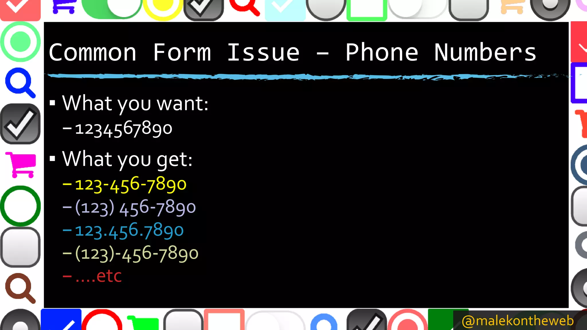 @malekontheweb
Common Form Issue – Phone Numbers
▪ What you want:
–1234567890
▪ What you get:
–123-456-7890
–(123) 456-7890
–123.456.7890
–(123)-456-7890
–….etc
 