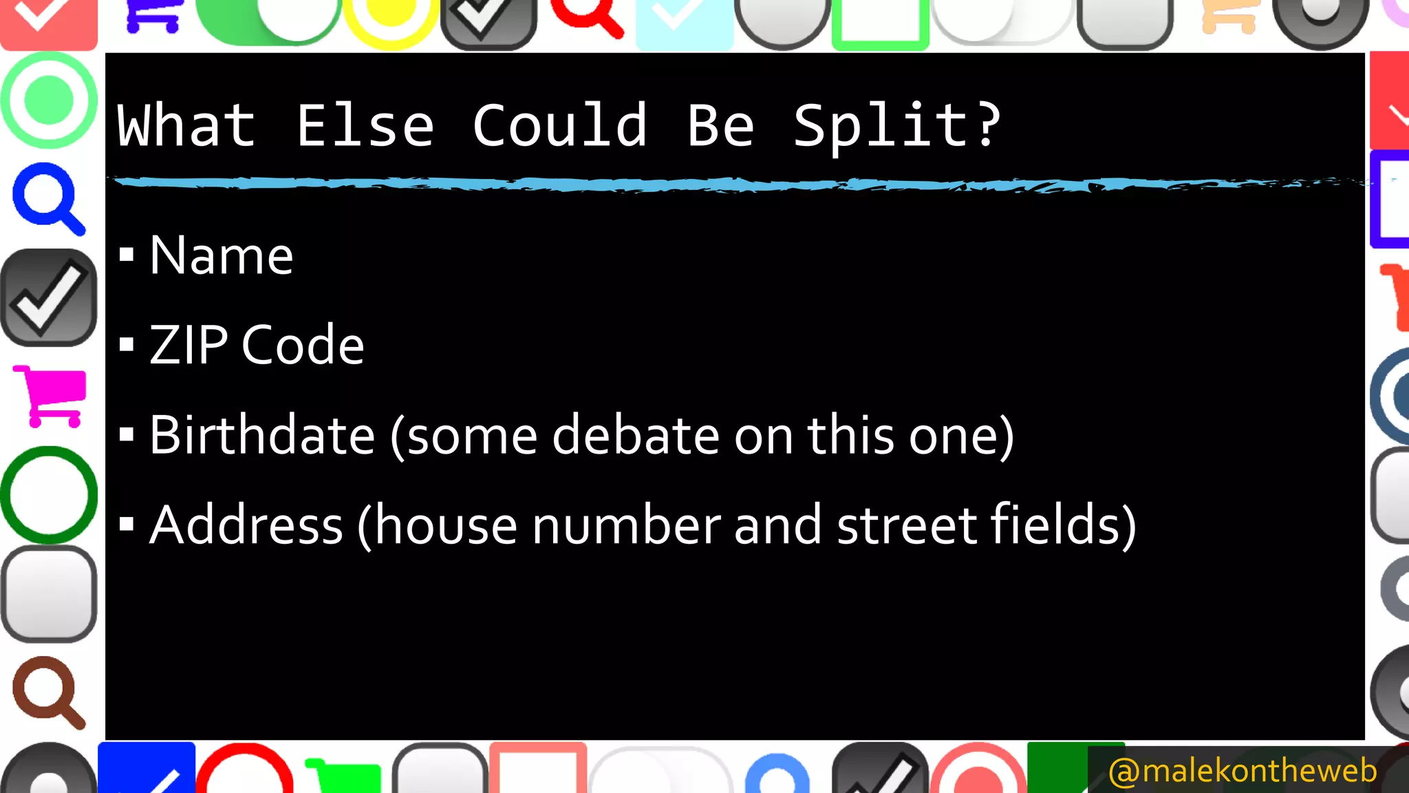 @malekontheweb
What Else Could Be Split?
▪ Name
▪ ZIP Code
▪ Birthdate (some debate on this one)
▪ Address (house number and street fields)
 