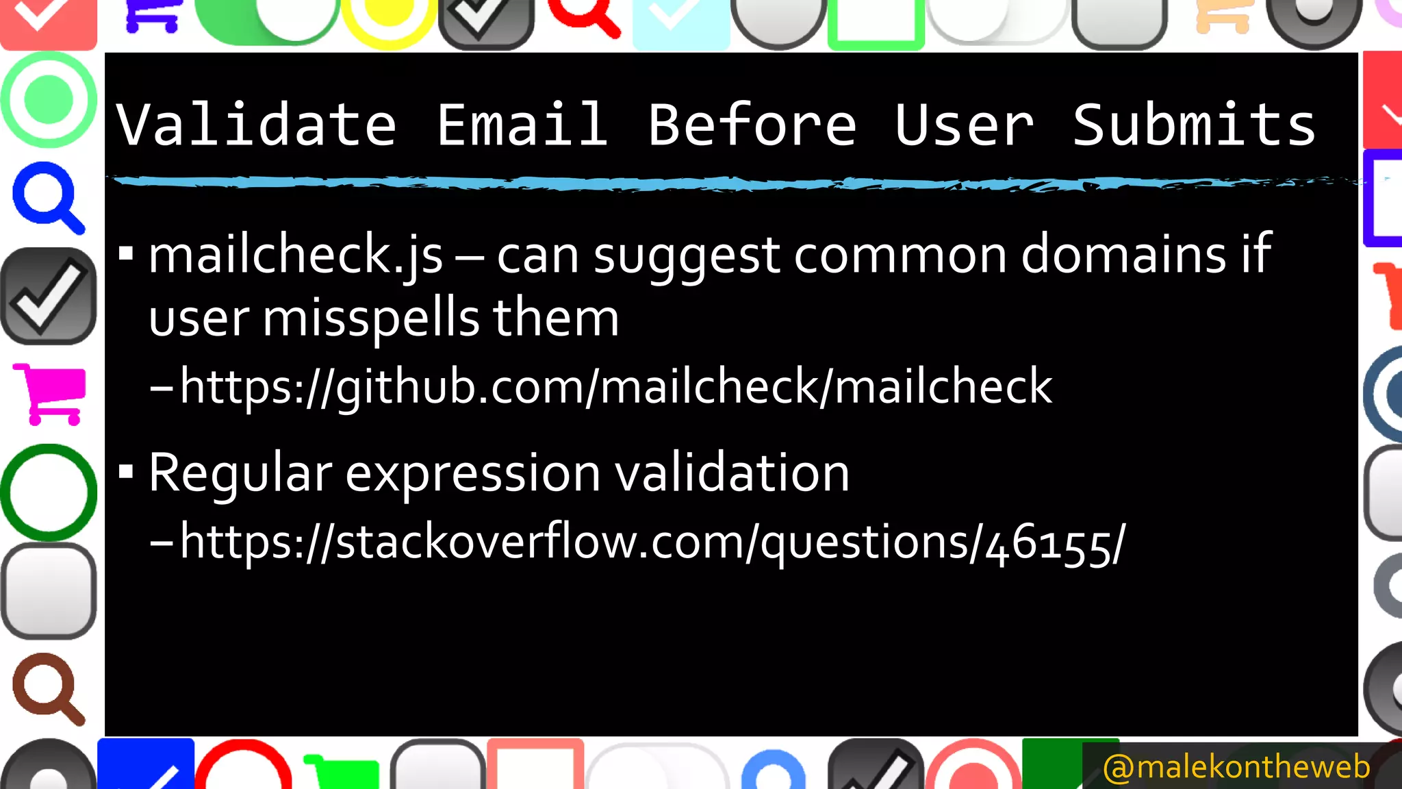@malekontheweb
Validate Email Before User Submits
▪ mailcheck.js – can suggest common domains if
user misspells them
–https://github.com/mailcheck/mailcheck
▪ Regular expression validation
–https://stackoverflow.com/questions/46155/
 