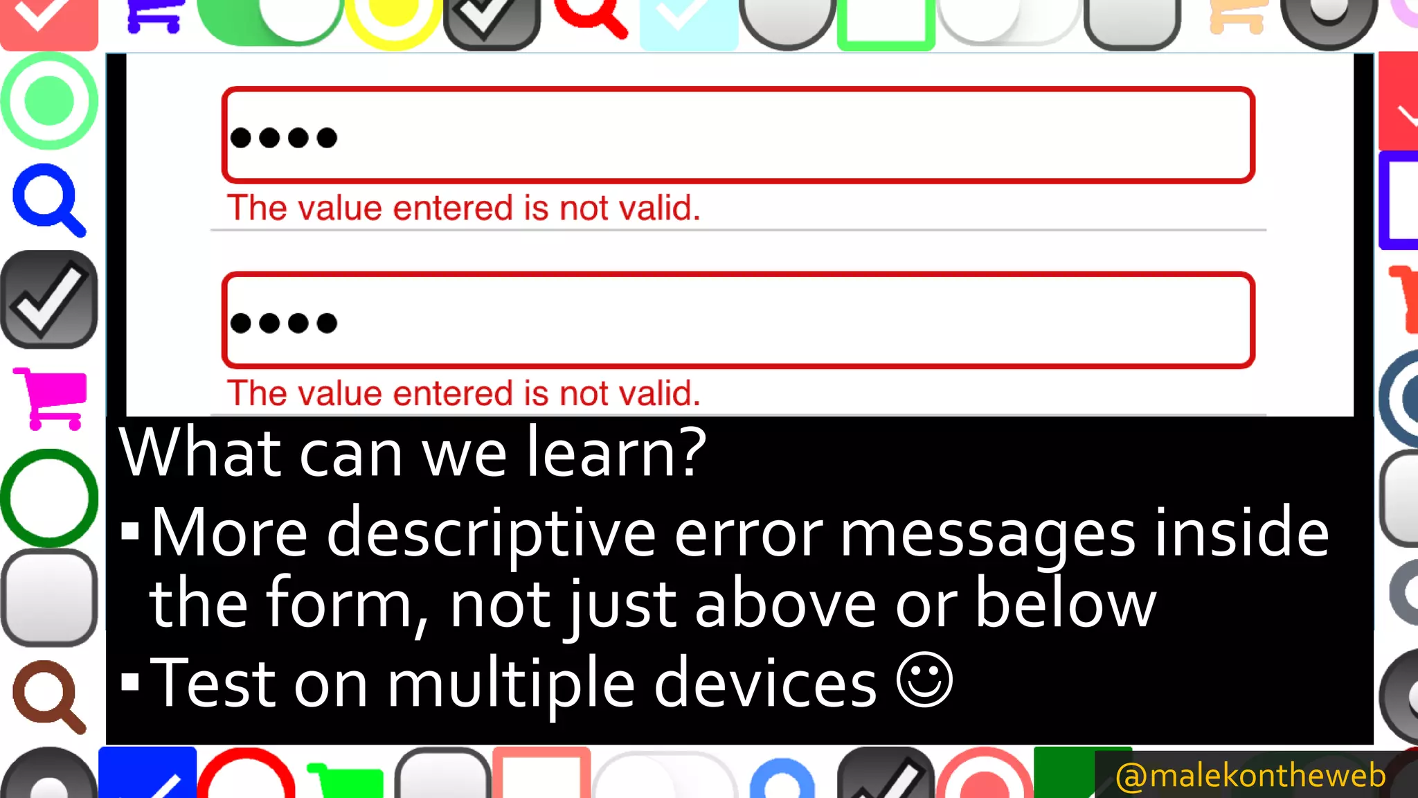 @malekontheweb
What can we learn?
▪More descriptive error messages inside
the form, not just above or below
▪Test on multiple devices 
 