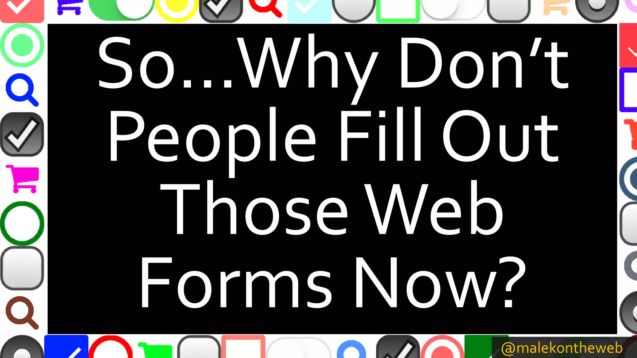 @malekontheweb
So…Why Don’t
People Fill Out
ThoseWeb
Forms Now?
 