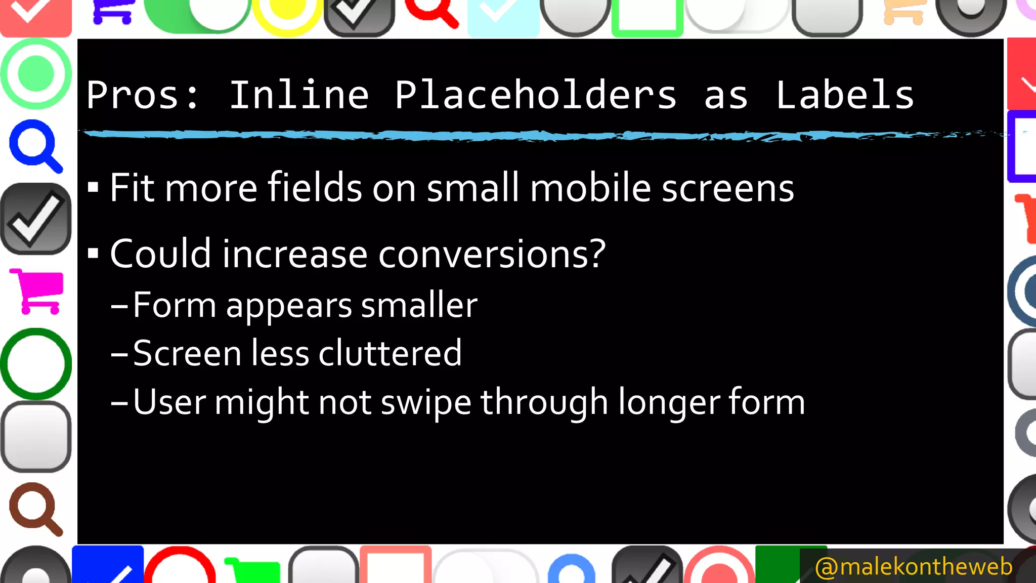 @malekontheweb
Pros: Inline Placeholders as Labels
▪ Fit more fields on small mobile screens
▪ Could increase conversions?
–Form appears smaller
–Screen less cluttered
–User might not swipe through longer form
 