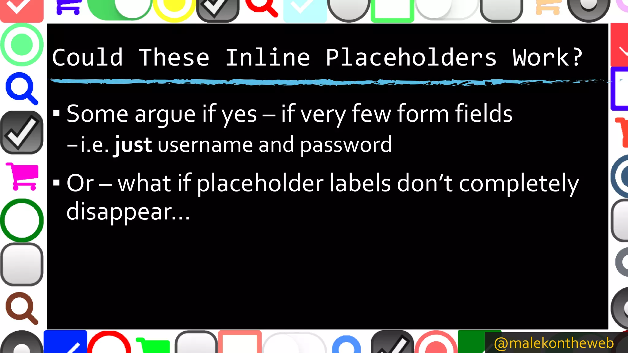 @malekontheweb
Could These Inline Placeholders Work?
▪ Some argue if yes – if very few form fields
–i.e. just username and password
▪ Or – what if placeholder labels don’t completely
disappear…
 