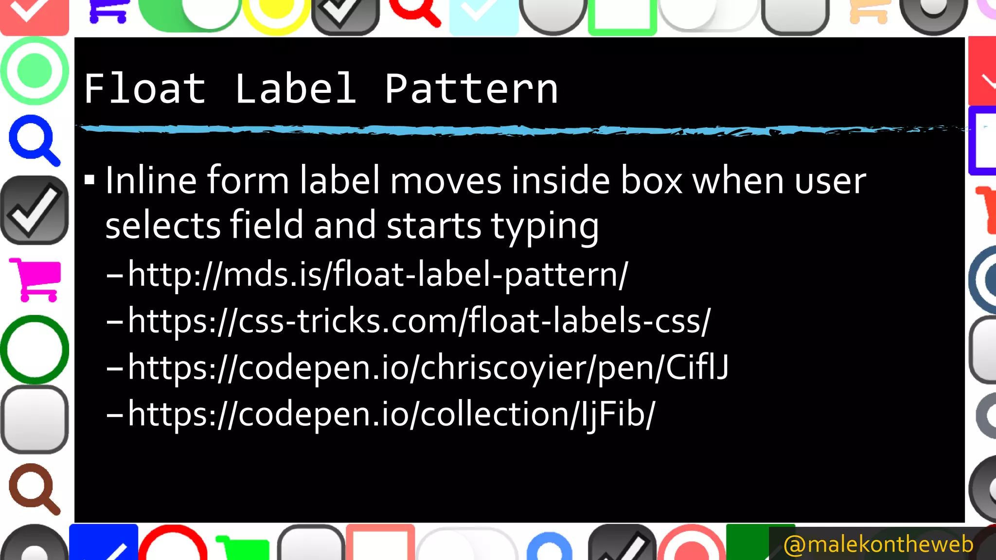 @malekontheweb
Float Label Pattern
▪ Inline form label moves inside box when user
selects field and starts typing
–http://mds.is/float-label-pattern/
–https://css-tricks.com/float-labels-css/
–https://codepen.io/chriscoyier/pen/CiflJ
–https://codepen.io/collection/IjFib/
 