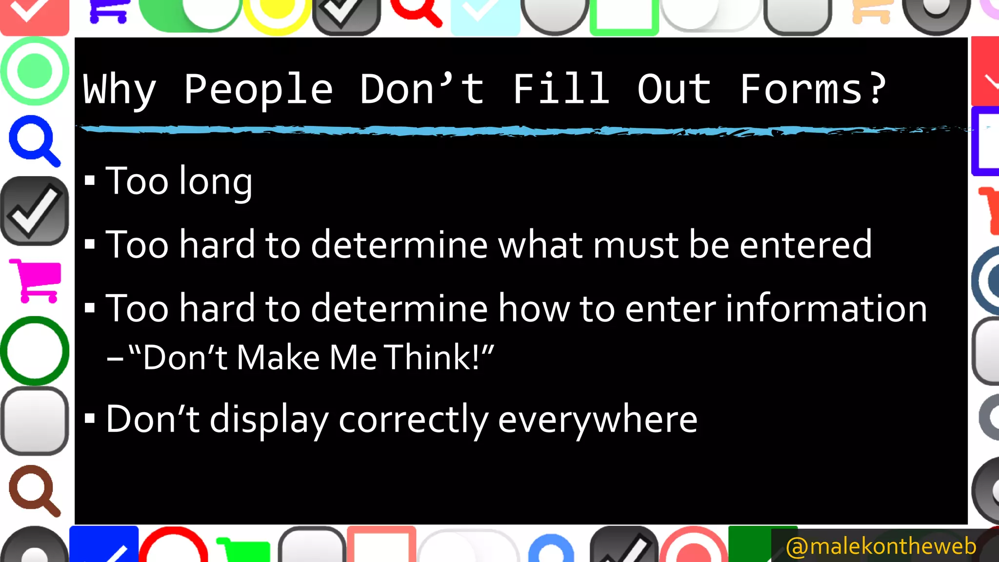 @malekontheweb
Why People Don’t Fill Out Forms?
▪ Too long
▪ Too hard to determine what must be entered
▪ Too hard to determine how to enter information
–“Don’t Make MeThink!”
▪ Don’t display correctly everywhere
 