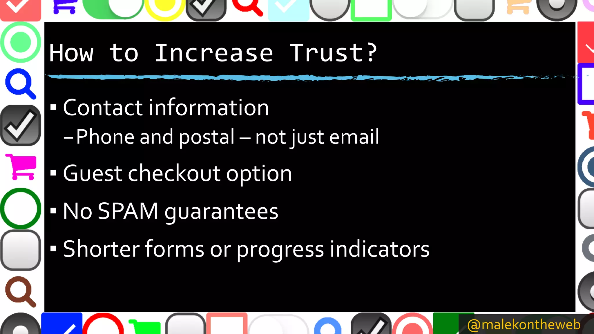 @malekontheweb
How to Increase Trust?
▪ Contact information
–Phone and postal – not just email
▪ Guest checkout option
▪ No SPAM guarantees
▪ Shorter forms or progress indicators
 