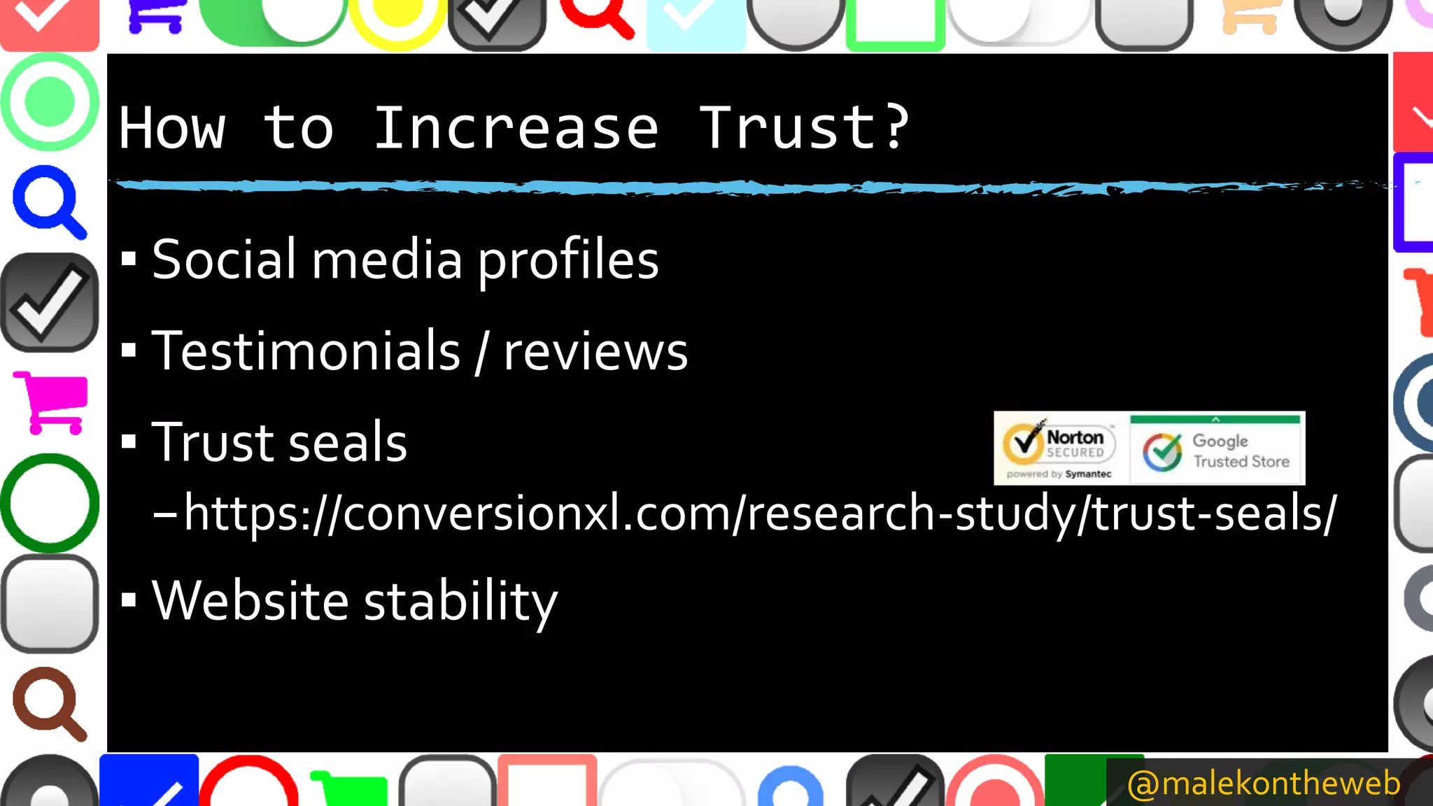 @malekontheweb
How to Increase Trust?
▪ Social media profiles
▪ Testimonials / reviews
▪ Trust seals
–https://conversionxl.com/research-study/trust-seals/
▪ Website stability
 