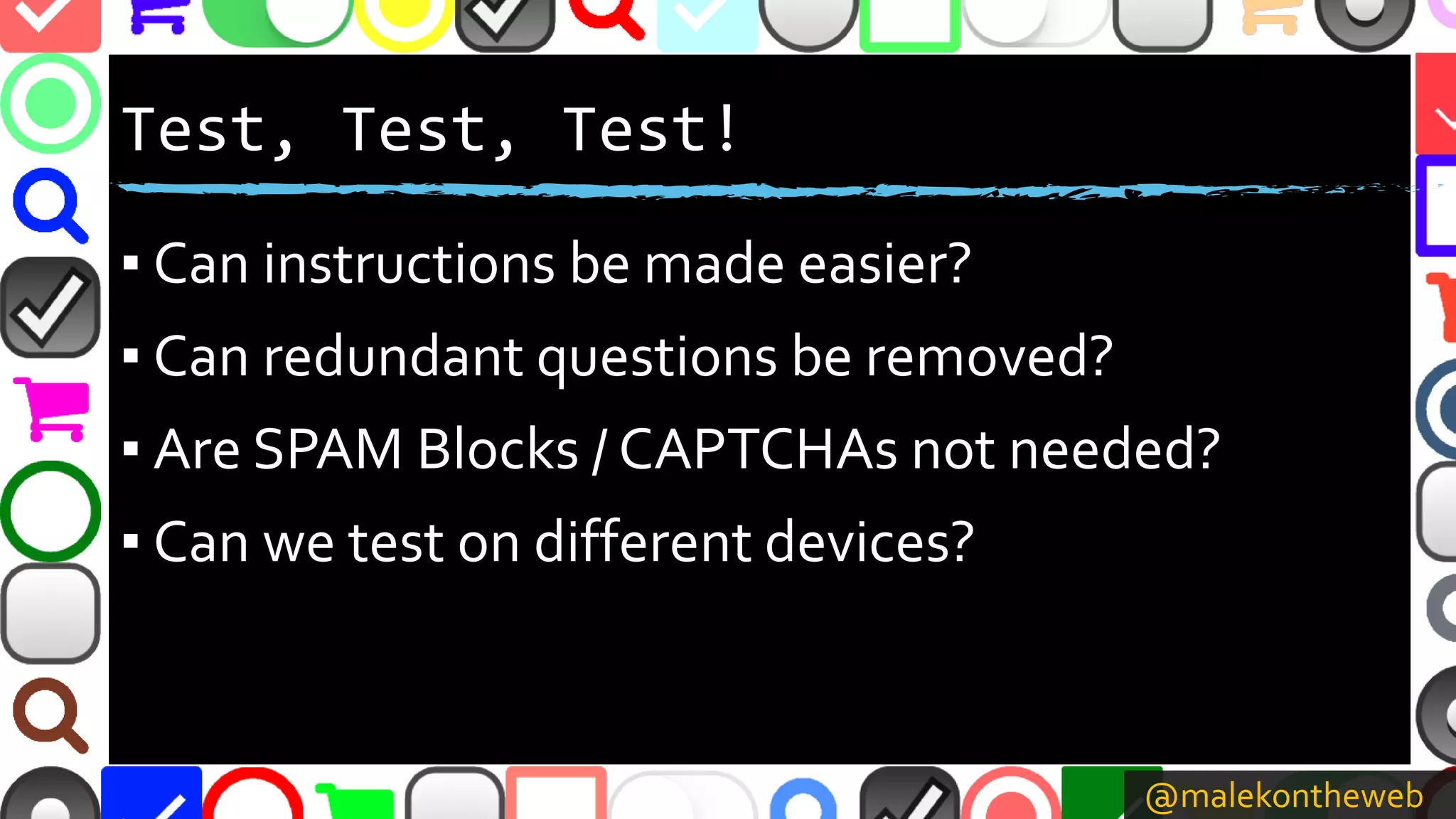 @malekontheweb
Test, Test, Test!
▪ Can instructions be made easier?
▪ Can redundant questions be removed?
▪ Are SPAM Blocks / CAPTCHAs not needed?
▪ Can we test on different devices?
 
