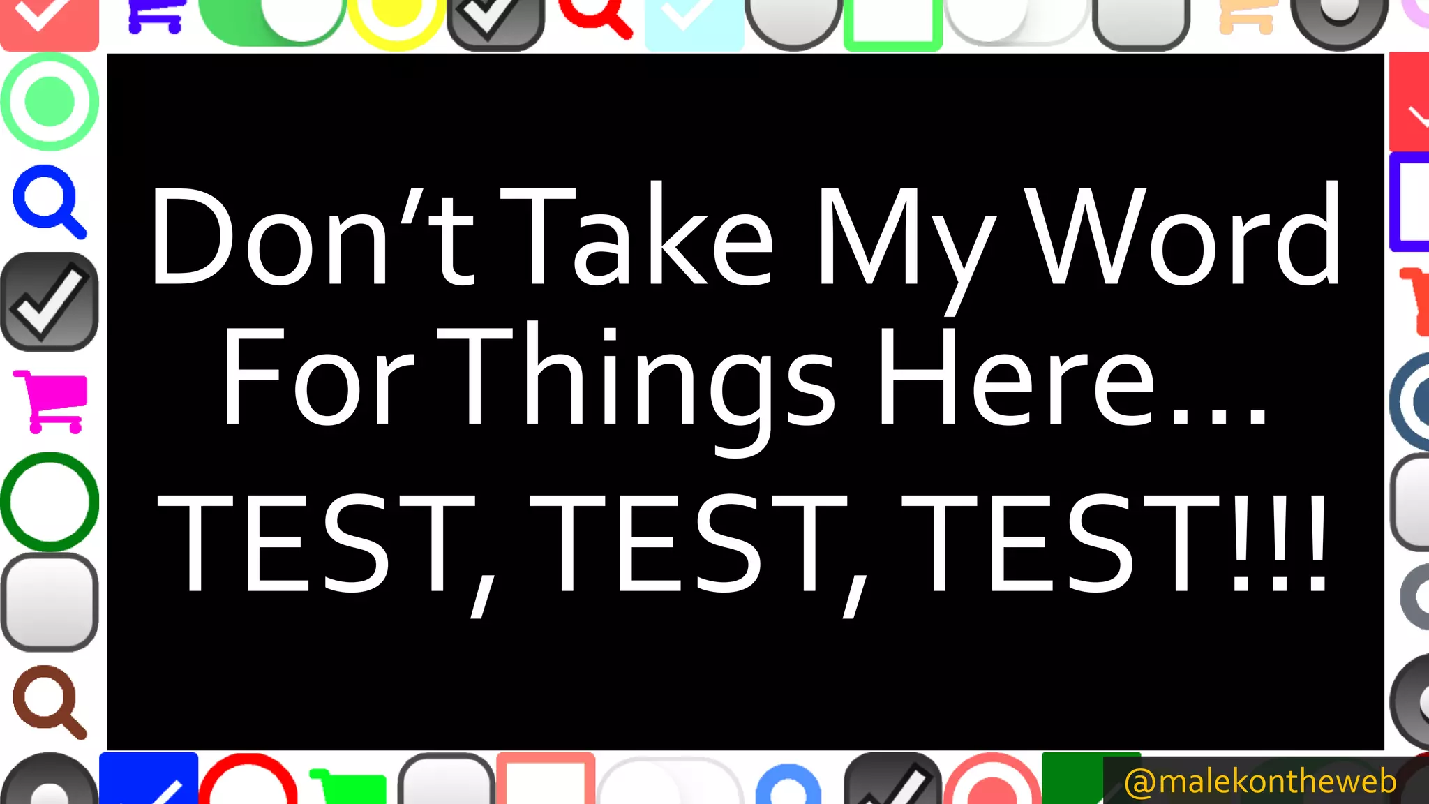 @malekontheweb
Don’tTake MyWord
ForThings Here…
TEST,TEST,TEST!!!
 
