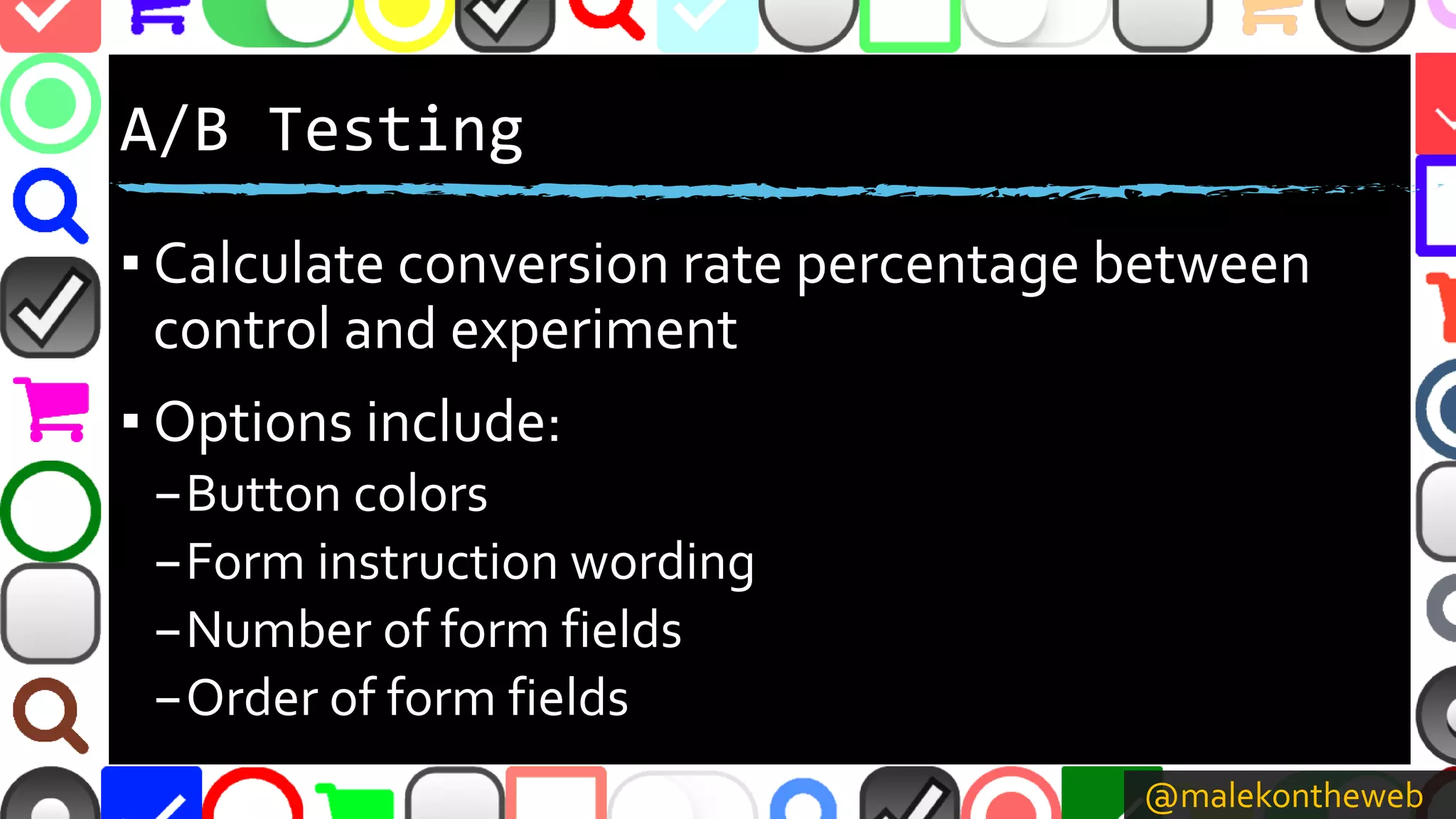 @malekontheweb
A/B Testing
▪ Calculate conversion rate percentage between
control and experiment
▪ Options include:
–Button colors
–Form instruction wording
–Number of form fields
–Order of form fields
 