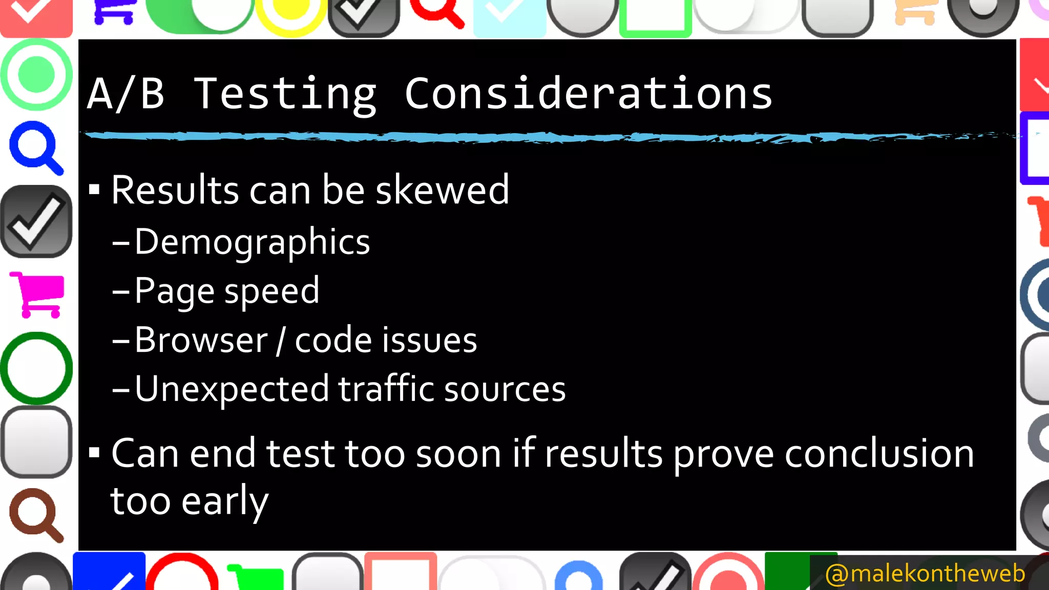 @malekontheweb
A/B Testing Considerations
▪ Results can be skewed
–Demographics
–Page speed
–Browser / code issues
–Unexpected traffic sources
▪ Can end test too soon if results prove conclusion
too early
 