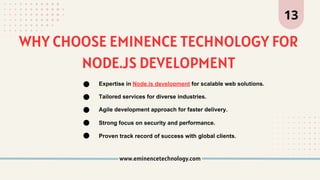 WHY CHOOSE EMINENCE TECHNOLOGY FOR
NODE.JS DEVELOPMENT
www.eminencetechnology.com
13
Expertise in Node.js development for scalable web solutions.
Tailored services for diverse industries.
Agile development approach for faster delivery.
Strong focus on security and performance.
Proven track record of success with global clients.
 