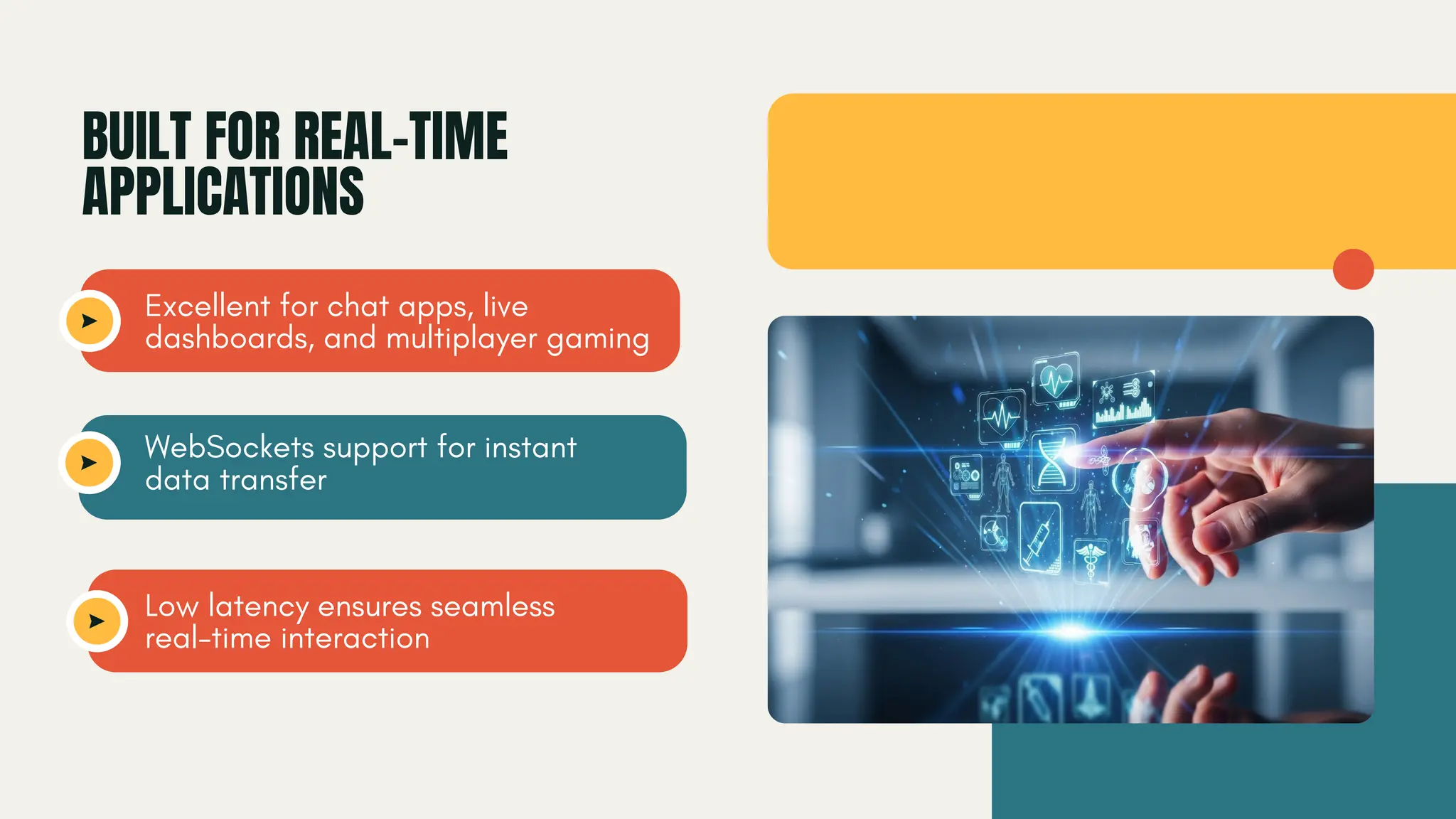 BUILT FOR REAL-TIME APPLICATIONS Excellent for chat apps, live dashboards, and multiplayer gaming WebSockets support for instant data transfer Low latency ensures seamless real-time interaction 