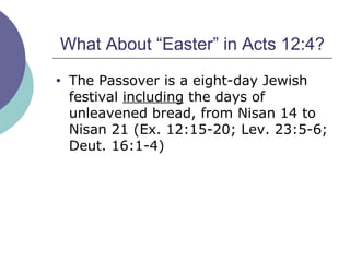 What About “Easter” in Acts 12:4? The Passover is a eight-day Jewish festival  including  the days of unleavened bread, from Nisan 14 to Nisan 21 (Ex. 12:15-20; Lev. 23:5-6; Deut. 16:1-4) 