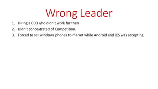Wrong Leader
1. Hiring a CEO who didn’t work for them.
2. Didn’t concentrated of Competition.
3. Forced to sell windows phones to market while Android and iOS was accepting
 