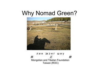 Why Nomad Green? л и н  зх э н г  ш и у 林  正  修 Mongolian and Tibetan Foundation Taiwan (ROC) 