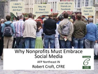 I didn’t know they did that? I can rally my friends on Facebook Hey, my friend donated $50! I heard their CEO took …. Why Nonprofits Must EmbraceSocial MediaAFP Northeast INRobert Croft, CFRE 