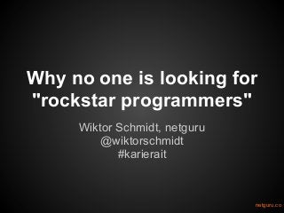 Why no one is looking for
"rockstar programmers"
Wiktor Schmidt, netguru
@wiktorschmidt
#karierait
netguru.co
 