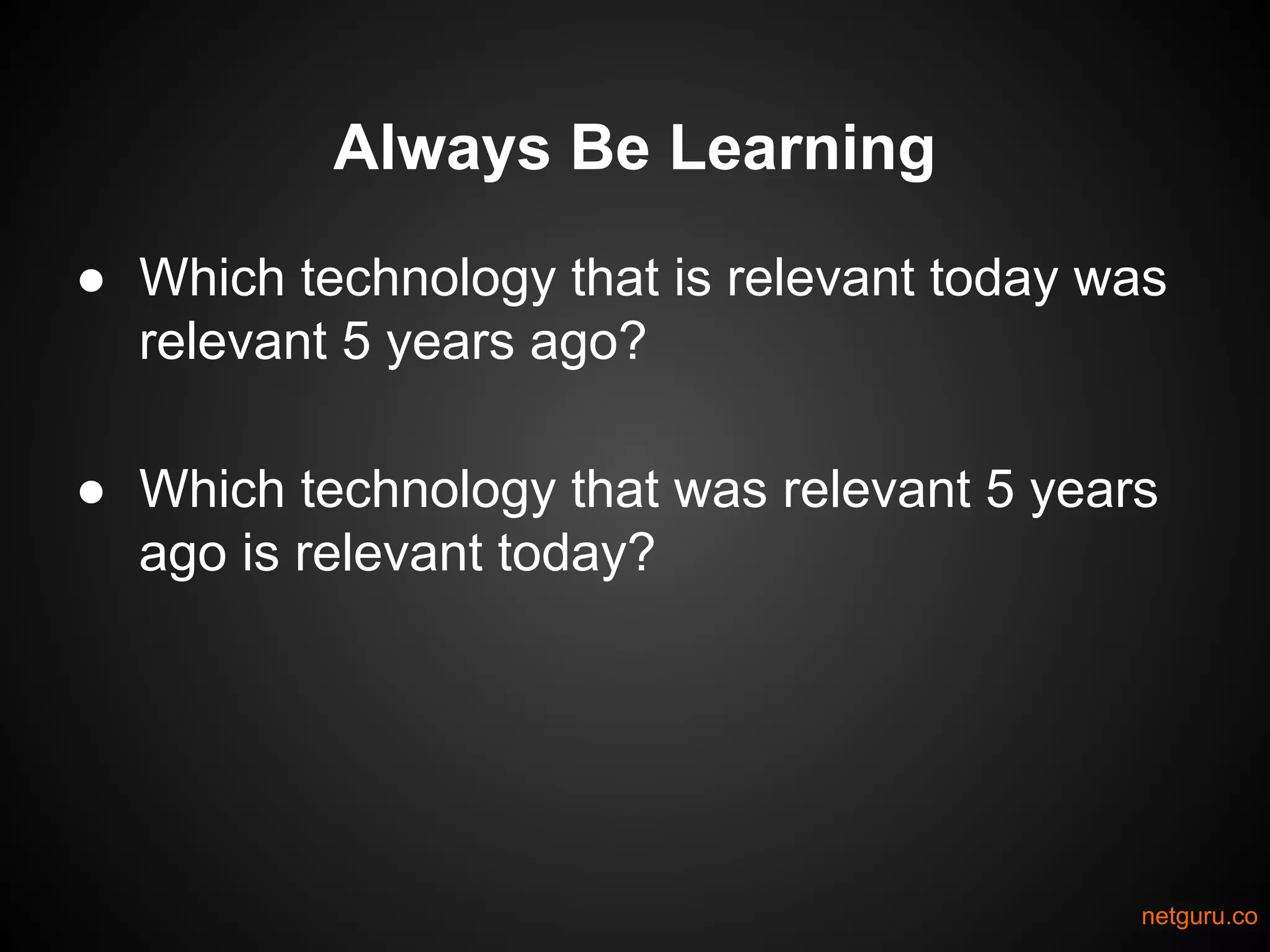 Always Be Learning
● Which technology that is relevant today was
relevant 5 years ago?
● Which technology that was relevant 5 years
ago is relevant today?
netguru.co