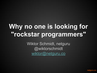 Why no one is looking for
"rockstar programmers"
Wiktor Schmidt, netguru
@wiktorschmidt
wiktor@netguru.co

netguru.co

 