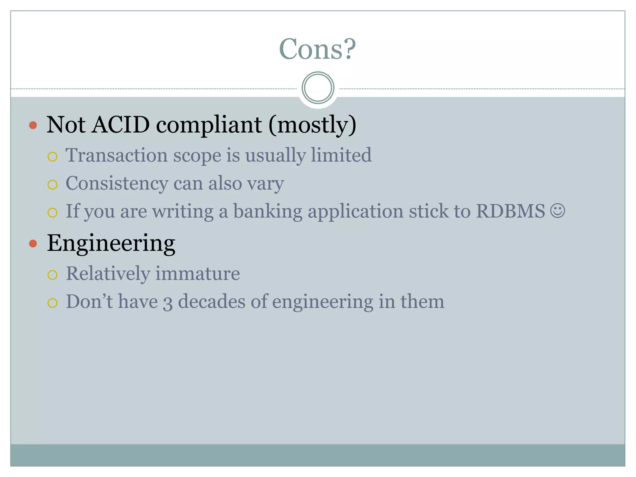 Cons?
 Not ACID compliant (mostly)
 Transaction scope is usually limited
 Consistency can also vary
 If you are writing a banking application stick to RDBMS 
 Engineering
 Relatively immature
 Don’t have 3 decades of engineering in them
 