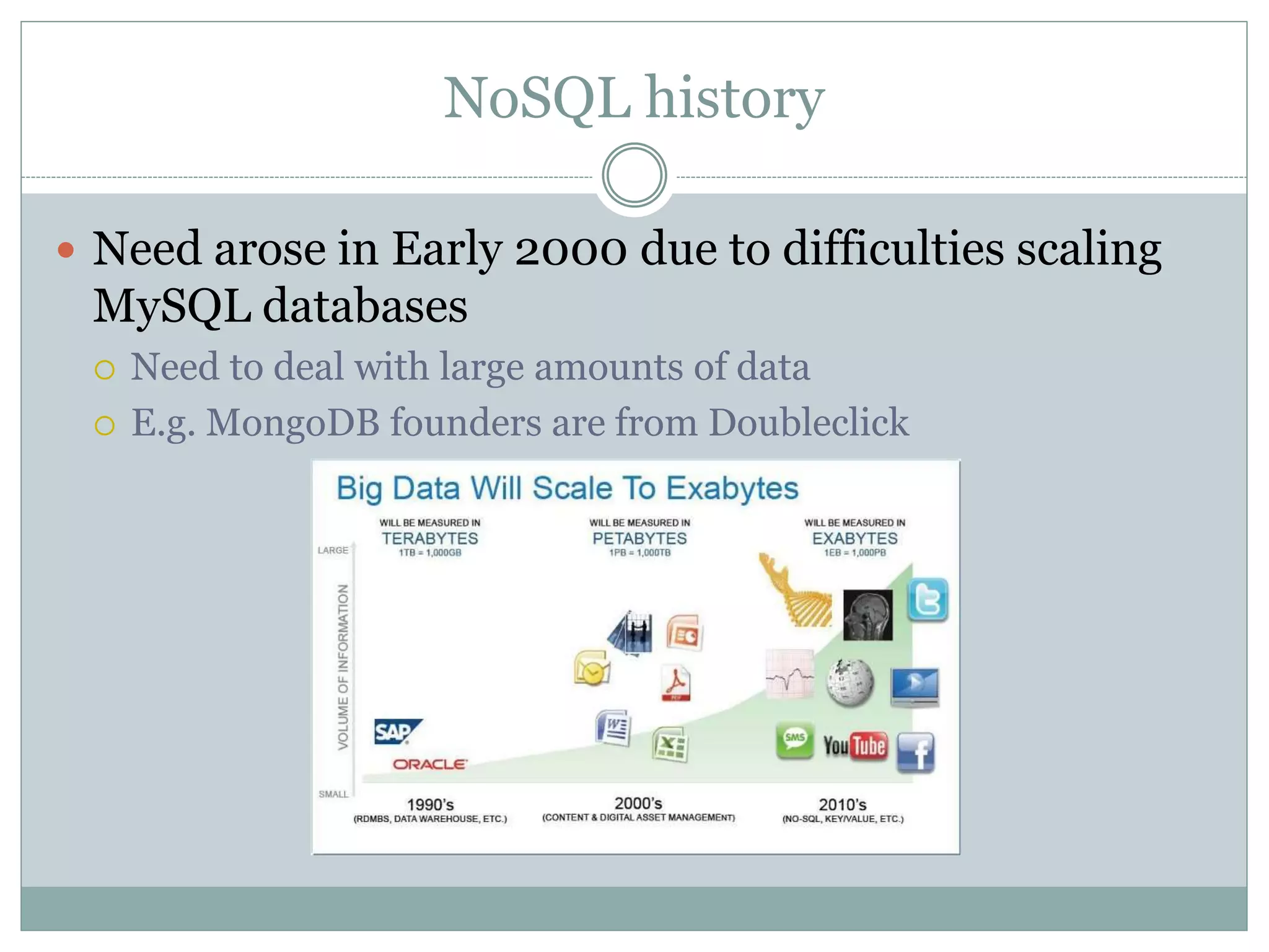 NoSQL history
 Need arose in Early 2000 due to difficulties scaling
MySQL databases
 Need to deal with large amounts of data
 E.g. MongoDB founders are from Doubleclick
 