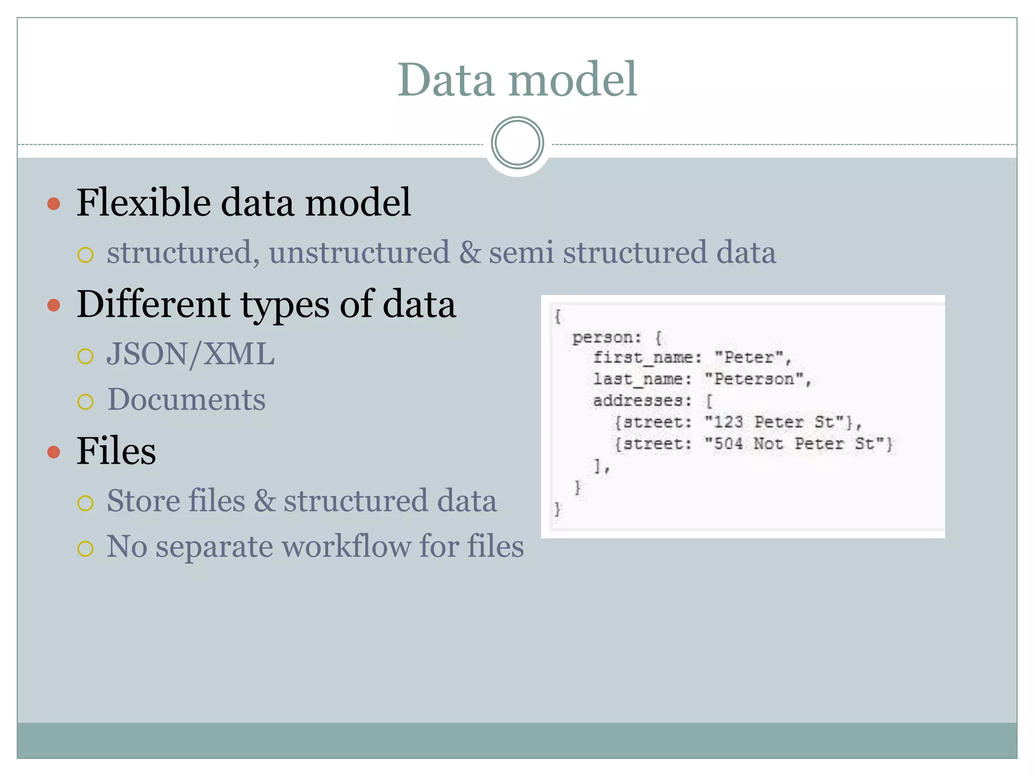 Data model
 Flexible data model
 structured, unstructured & semi structured data
 Different types of data
 JSON/XML
 Documents
 Files
 Store files & structured data
 No separate workflow for files
 