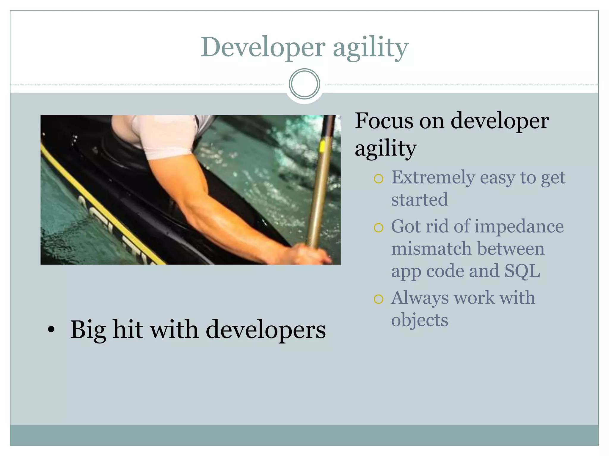 Developer agility
Focus on developer
agility
 Extremely easy to get
started
 Got rid of impedance
mismatch between
app code and SQL
 Always work with
objects
• Big hit with developers
 
