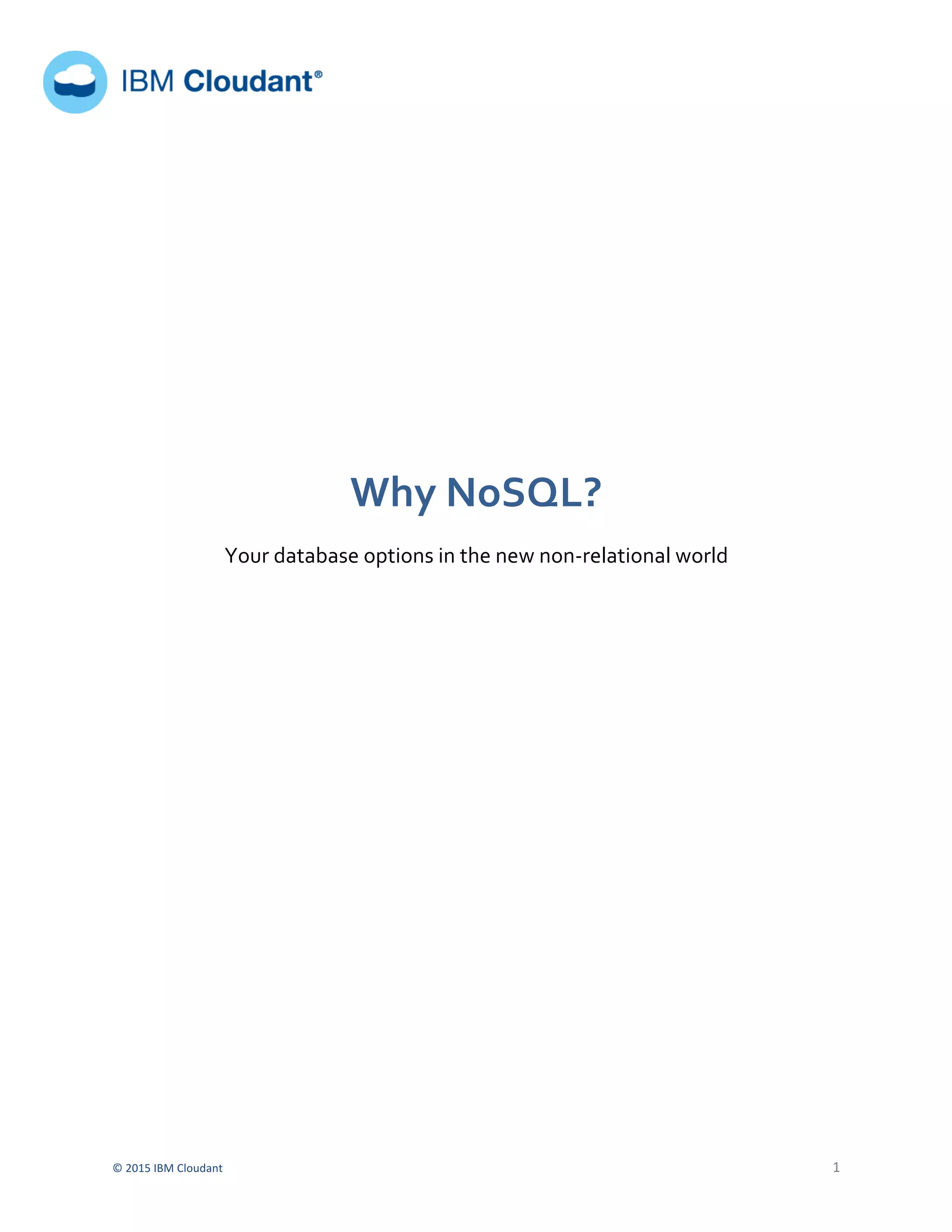 
©	
  2015	
  IBM	
  Cloudant	
   	
   1	
  
	
  	
  	
  	
  	
   	
  
	
  	
  	
  	
  	
  	
  	
  
	
   	
  
	
  
	
  
	
  
	
  
	
  
	
  
	
  
	
  
Why	
  NoSQL?	
  	
  
Your	
  database	
  options	
  in	
  the	
  new	
  non-­‐relational	
  world	
  
	
  
	
  
	
  
	
  
	
  
	
  
	
  
	
  
	
  
	
  
 