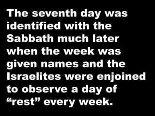 The seventh day was 
identified with the 
Sabbath much later 
when the week was 
given names and the 
Israelites were enjoined 
to observe a day of 
“rest” every week. 
 