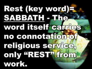 Rest (key word)= 
SABBATH - The 
word itself carries 
no connotation of 
religious service, 
only “REST” from 
work. 
 
