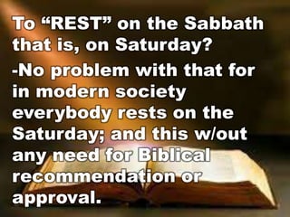 To “REST” on the Sabbath 
that is, on Saturday? 
-No problem with that for 
in modern society 
everybody rests on the 
Saturday; and this w/out 
any need for Biblical 
recommendation or 
approval. 
 