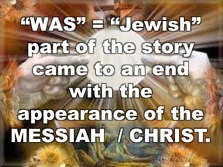 “WAS” = “Jewish” 
part of the story 
came to an end 
with the 
appearance of the 
MESSIAH / CHRIST. 
 