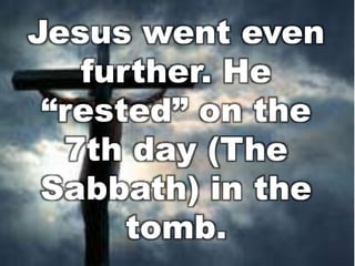 Jesus went even 
further. He 
“rested” on the 
7th day (The 
Sabbath) in the 
tomb. 
 