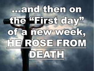 …and then on 
the “First day” 
of a new week, 
HE ROSE FROM 
DEATH 
 