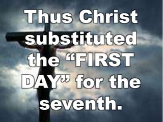 Thus Christ 
substituted 
the “FIRST 
DAY” for the 
seventh. 
 