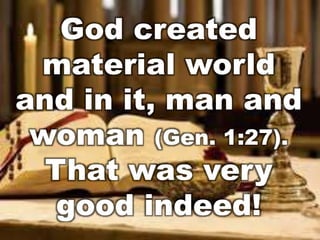 God created 
material world 
and in it, man and 
woman (Gen. 1:27). 
That was very 
good indeed! 
 