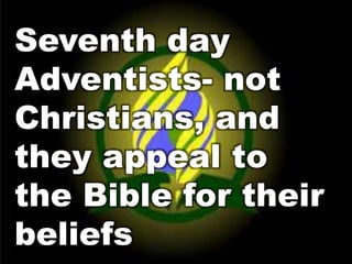 Seventh day 
Adventists- not 
Christians, and 
they appeal to 
the Bible for their 
beliefs 
 