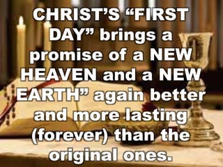 CHRIST’S “FIRST 
DAY” brings a 
promise of a NEW 
HEAVEN and a NEW 
EARTH” again better 
and more lasting 
(forever) than the 
original ones. 
 